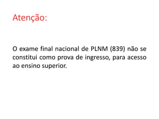 O exame final nacional de PLNM (839) não se
constitui como prova de ingresso, para acesso
ao ensino superior.
Atenção:
 
