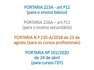 PORTARIA 223A - art.º12
(para o ensino básico)
PORTARIA 226A – art.º11
(para o ensino secundário)
PORTARIA N.º 235-A/2018 de 23 de
agosto (para os cursos profissionais)
PORTARIA Nº 102/2020
de 24 de abril
(para cursos CEF)
 