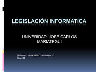 LEGISLACIÓN INFORMATICA UNIVERIDAD  JOSE CARLOS MARIATEGUI ALUMNO: José Antonio Calzada Meza Clico : X 