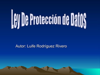 Autor: Luife Rodríguez Rivero Ley De Protección de Datos 