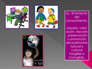 k).- El fomento
        del
conocimiento,

respeto, valor
ación, rescate
, preservación
 y promoción
del patrimonio
    natural y
     cultural
   tangible e
  intangible.
 