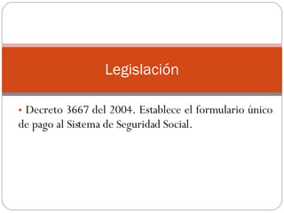 Decreto 3667 del 2004. Establece el formulario único de pago al Sistema de Seguridad Social.  .  Legislación 