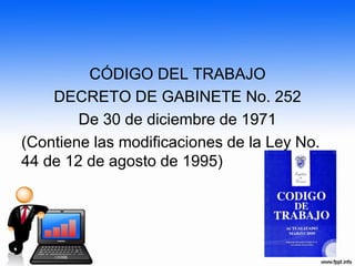 CÓDIGO DEL TRABAJO
DECRETO DE GABINETE No. 252
De 30 de diciembre de 1971
(Contiene las modificaciones de la Ley No.
44 de 12 de agosto de 1995)
 