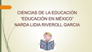 CIENCIAS DE LA EDUCACIÓN
“EDUCACIÓN EN MÉXICO”
NARDA LIDIA RIVEROLL GARCIA
 