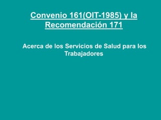 Convenio 161(OIT-1985) y la
Recomendación 171
Acerca de los Servicios de Salud para los
Trabajadores
 