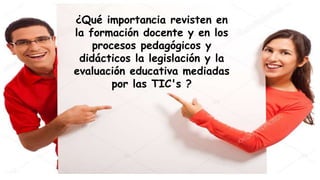 ¿Qué importancia revisten en
la formación docente y en los
procesos pedagógicos y
didácticos la legislación y la
evaluación educativa mediadas
por las TIC's ?
 