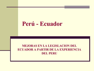 Perú - Ecuador MEJORAS EN LA LEGISLACION DEL ECUADOR A PARTIR DE LA EXPERIENCIA DEL PERU 