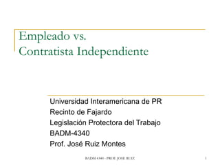 Empleado vs.  Contratista Independiente Universidad Interamericana de PR Recinto de Fajardo Legislación Protectora del Trabajo  BADM-4340  Prof. José Ruiz Montes 
