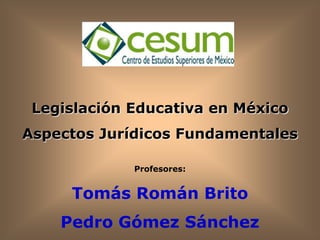 Legislación Educativa en México
Aspectos Jurídicos Fundamentales

             Profesores:


     Tomás Román Brito
    Pedro Gómez Sánchez
 