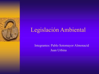 Legislación Ambiental
Integrantes: Pablo Sotomayor Almonacid
Juan Urbina
 