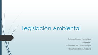 Legislación Ambiental
Tatiana Pineda Aristizábal
1152444243
Estudiante de Microbiología
Universidad de Antioquia
 