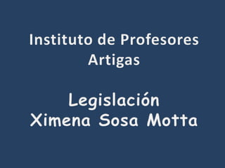 Instituto de Profesores Artigas Legislación Ximena Sosa Motta 