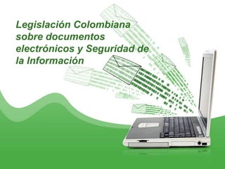 Legislación Colombiana
sobre documentos
electrónicos y Seguridad de
la Información
 