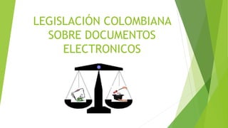 LEGISLACIÓN COLOMBIANA
SOBRE DOCUMENTOS
ELECTRONICOS
 
