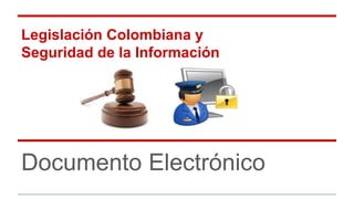 Legislación Colombiana y
Seguridad de la Información
Documento Electrónico
 