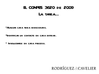 El CONPES 3620 de 2009
                     La tarea…

•Analizar cada tema mencionado.

•Identificar un contacto en cada entidad.

• Involucrarse en cada proceso.
 