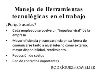 ¿Porqué usarlas? Cada empleado se vuelve un “impulsor viral” de la empresa Mayor eficiencia y transparencia en su forma de comunicarse tanto a nivel interno como externo: mayor disponibilidad, rendimiento.  Reducción de costos Red de contactos importantes Manejo de Herramientas tecnológicas en el trabajo 