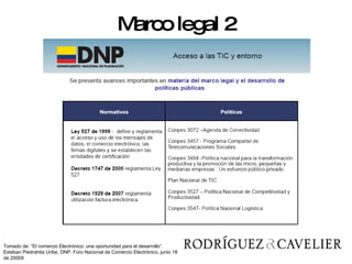 Marco legal 2 Tomado de: “El comercio Electrónico: una oportunidad para el desarrollo”. Esteban Piedrahita Uribe, DNP. Foro Nacional de Comercio Electrónico, junio 18 de 20009 