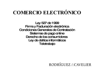 COMERCIO ELECTRÓNICO Ley 527 de 1999 Firma y Facturación electrónica Condiciones Generales de Contratación Sistemas de pago online Derecho de los consumidores  Ley de delitos informáticos Teletrabajo 