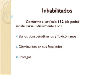 Inhabilitados
       Conforme al artículo 152 bis podrá
inhabilitarse judicialmente a los:

4)Ebrios   consuetudinarios y Toxicómanos

6)Disminuidos   en sus facultades

8)Pródigos
 