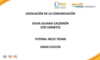 LEGISLACIÓN DE LA COMUNICAICÓN
SILVIA JULIANA CALDERÓN
COD 52848725
TUTORA: NELLY TOVAR
UNAD-CUCUTA
 