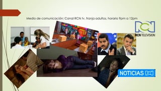 Medio de comunicación: Canal RCN tv, franja adultos, horario 9pm a 12pm
 