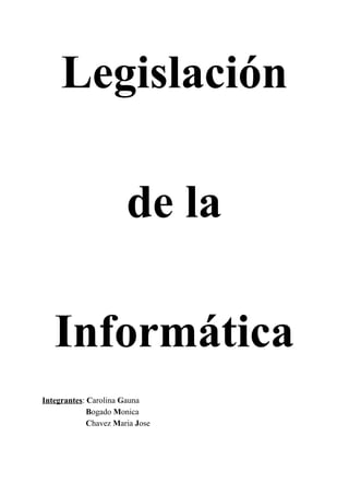 Legislación 
 
de la 
 
Informática 
 
 
 
Integrantes​: ​C​arolina ​G​auna 
           ​B​ogado ​M​onica 
           ​C​havez ​M​aria ​J​ose 
 
 
 