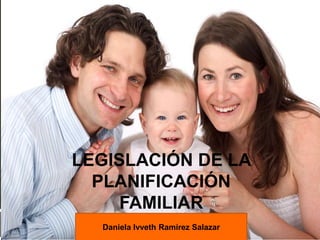 LEGISLACIÓN DE LA
PLANIFICACIÓN
FAMILIAR
Daniela Ivveth Ramírez Salazar
 