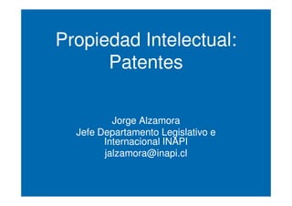 Propiedad Intelectual:
      Patentes

          Jorge Alzamora
  Jefe Departamento Legislativo e
        Internacional INAPI
        jalzamora@inapi.cl
 
