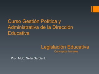 Curso Gestión Política y Administrativa de la Dirección Educativa Prof. MSc. Nella García J. Legislación Educativa Conceptos Iniciales 