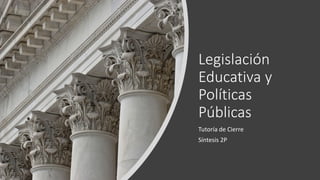 Legislación
Educativa y
Políticas
Públicas
Tutoría de Cierre
Síntesis 2P
 