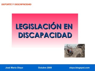 DEPORTE Y DISCAPACIDAD




           LEGISLACIÓN EN
            DISCAPACIDAD



  José María Olayo       Octubre 2009   olayo.blogspot.com
 