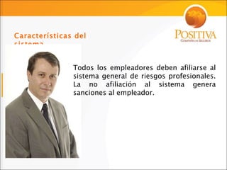 Características del sistema Todos los empleadores deben afiliarse al sistema general de riesgos profesionales .  La no afiliación al sistema genera sanciones al empleador. 