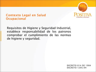 Requisitos de Higiene y Seguridad Industrial, establece responsabilidad de los patronos comprobar el cumplimiento de las normas de higiene y seguridad. Contexto Legal en Salud Ocupacional DECRETO 614 DE 1984 DECRETO 1295/94 