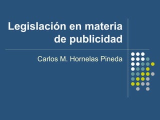 Legislación en materia de publicidad Carlos M. Hornelas Pineda 