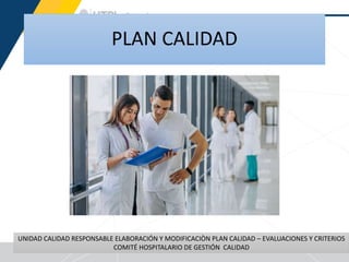 PLAN CALIDAD
17
UNIDAD CALIDAD RESPONSABLE ELABORACIÓN Y MODIFICACIÒN PLAN CALIDAD – EVALUACIONES Y CRITERIOS
COMITÉ HOSPITALARIO DE GESTIÓN CALIDAD
 