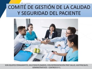 COMITÉ DE GESTIÓN DE LA CALIDAD
Y SEGURIDAD DEL PACIENTE
7
SON EQUIPOS PERMANENTES, MULTIDISCIPLINARIOS, CON REPRESENTACIÓN PROF SALUD, ASISTENCIALES,
ADMINISTRATIVOS – CENTROS B Y C.
 