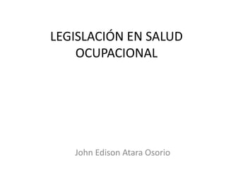 LEGISLACIÓN EN SALUD
    OCUPACIONAL




   John Edison Atara Osorio
 