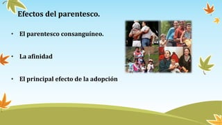 • El parentesco consanguíneo.
• La afinidad
• El principal efecto de la adopción
Efectos del parentesco.
 