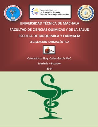 UNIVERSIDAD TÉCNICA DE MACHALA
FACULTAD DE CIENCIAS QUÍMICAS Y DE LA SALUD
ESCUELA DE BIOQUIMICA Y FARMACIA
LEGISLACIÓN FARMACÉUTICA
Catedrático: Bioq. Carlos García MsC.
Machala – Ecuador
2014
 