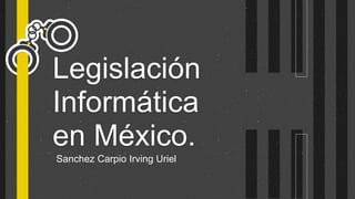 Legislación
Informática
en México.
Sanchez Carpio Irving Uriel
 