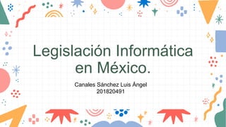 Legislación Informática
en México.
Canales Sánchez Luis Ángel
201820491
 