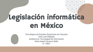 Legislación informática
en México
Tecnológico de Estudios Superiores de Coacalco
Uriel Lara Delgado
Auditoria en Tecnologias de Información
Karla Isabel Carrasco Bello
G: 10821
 