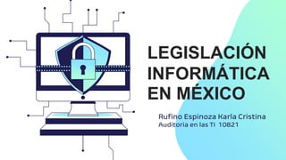 LEGISLACIÓN
INFORMÁTICA
EN MÉXICO
Rufino Espinoza Karla Cristina
Auditoria en las TI 10821
 