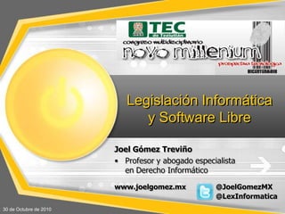 Legislación Informática y Software Libre Joel GómezTreviño ,[object Object],www.joelgomez.mx@JoelGomezMX  	@LexInformatica 30 de Octubre de 2010 