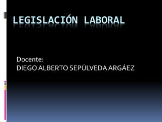 LEGISLACIÓN LABORAL


Docente:
DIEGO ALBERTO SEPÚLVEDA ARGÁEZ
 