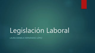 Legislación Laboral
LAURA DANIELA HERNÁNDEZ LÓPEZ
 