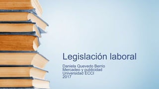 Legislación laboral
Daniela Quevedo Berrio
Mercadeo y publicidad
Universidad ECCI
2017
 