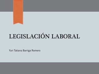 LEGISLACIÓN LABORAL
Yuri Tatiana Barriga Romero
 