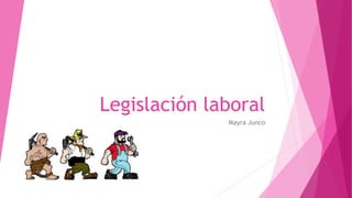 Legislación laboral
Mayra Junco
 
